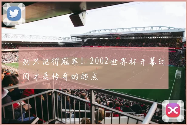 别只记得冠军!2002世界杯开幕时间才是传奇的起点