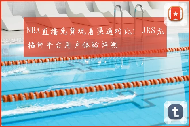 NBA直播免费观看渠道对比:JRS无插件平台用户体验评测