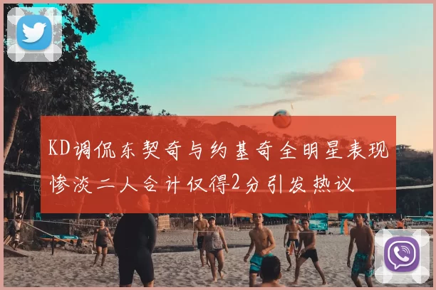 KD调侃东契奇与约基奇全明星表现惨淡二人合计仅得2分引发热议