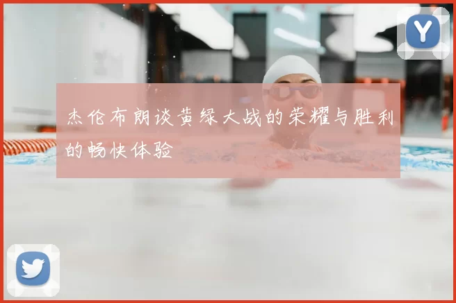 杰伦布朗谈黄绿大战的荣耀与胜利的畅快体验
