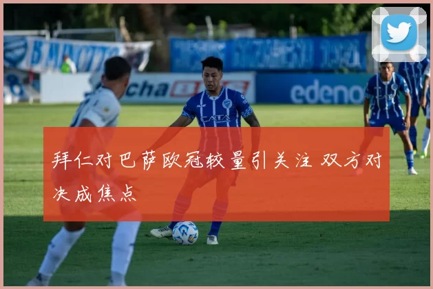拜仁对巴萨欧冠较量引关注 双方对决成焦点