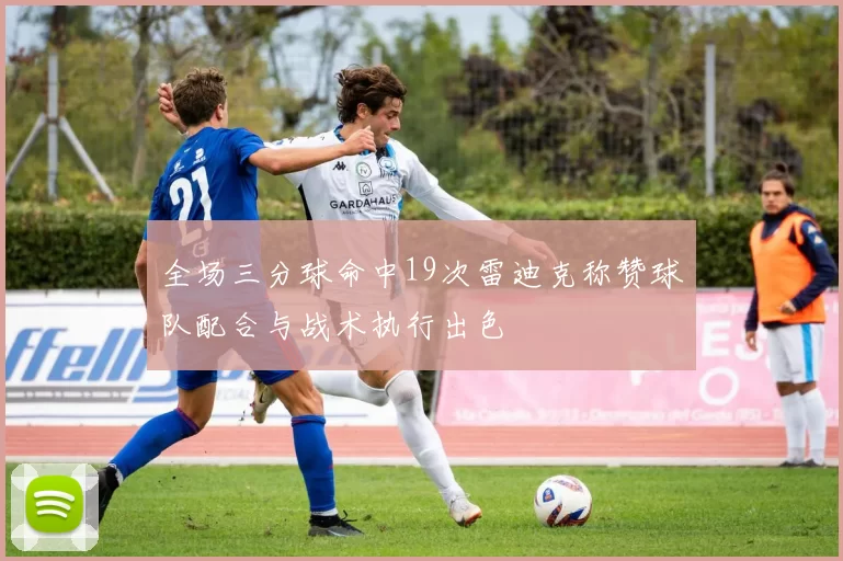 全场三分球命中19次雷迪克称赞球队配合与战术执行出色