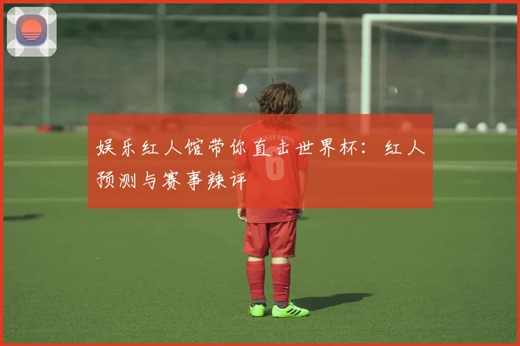 娱乐红人馆带你直击世界杯:红人预测与赛事辣评