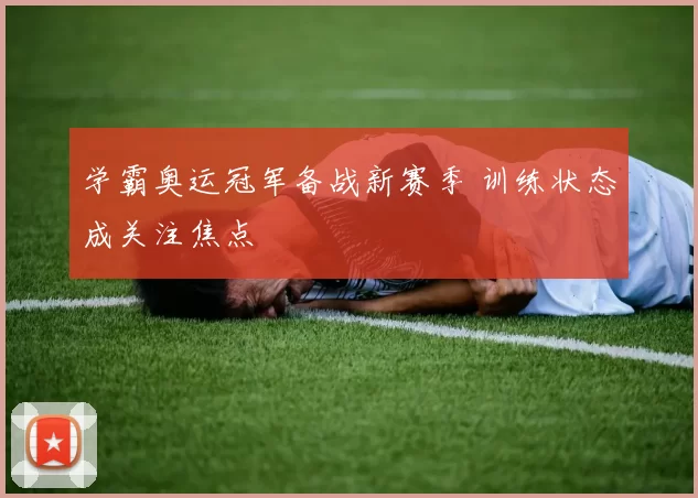 学霸奥运冠军备战新赛季 训练状态成关注焦点