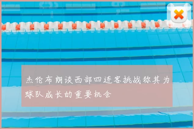 杰伦布朗谈西部四连客挑战称其为球队成长的重要机会