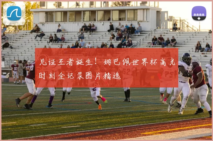 见证王者诞生！姆巴佩世界杯高光时刻全记录图片精选