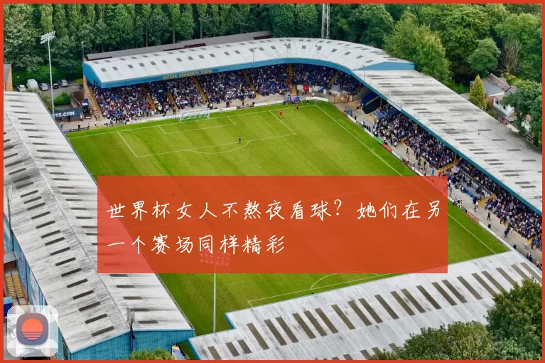 世界杯女人不熬夜看球？她们在另一个赛场同样精彩