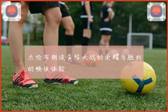 杰伦布朗谈黄绿大战的荣耀与胜利的畅快体验