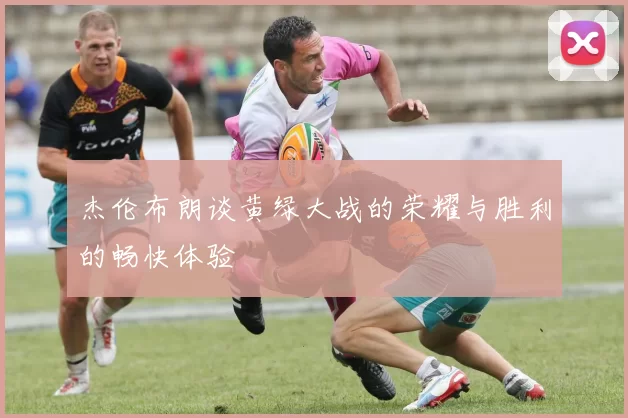 杰伦布朗谈黄绿大战的荣耀与胜利的畅快体验