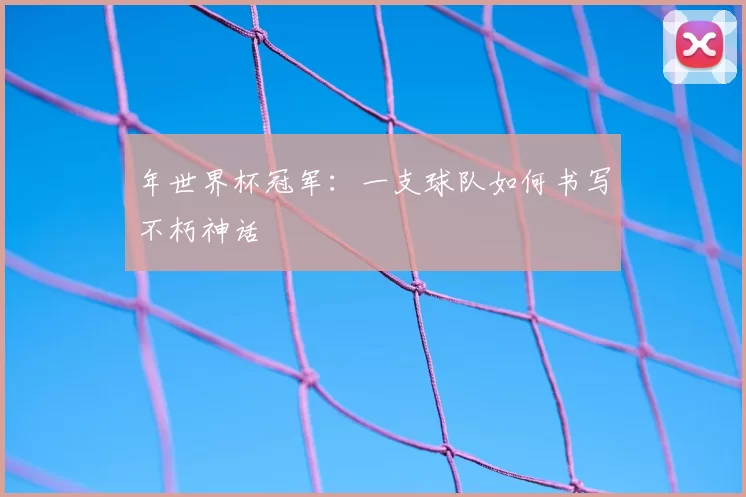 年世界杯冠军:一支球队如何书写不朽神话