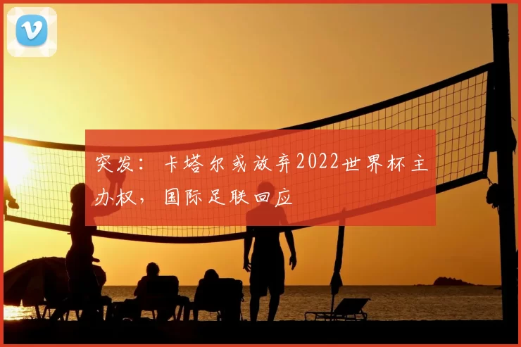 突发：卡塔尔或放弃2022世界杯主办权，国际足联回应