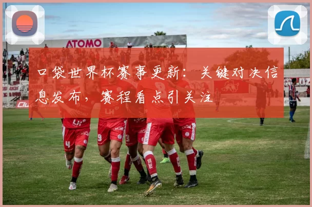 口袋世界杯赛事更新：关键对决信息发布，赛程看点引关注