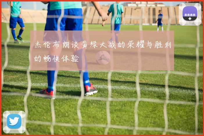 杰伦布朗谈黄绿大战的荣耀与胜利的畅快体验