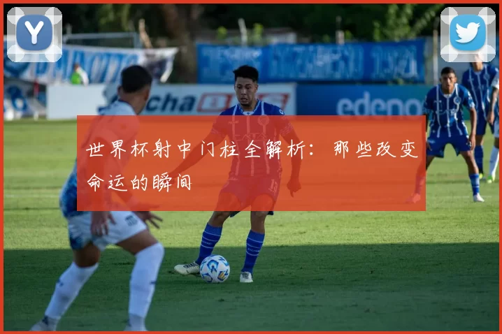 世界杯射中门柱全解析：那些改变命运的瞬间