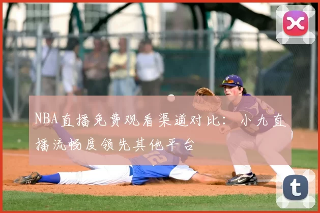 NBA直播免费观看渠道对比:小九直播流畅度领先其他平台