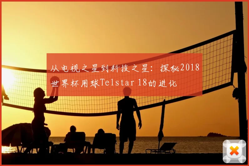 从电视之星到科技之星:探秘2018世界杯用球Telstar 18的进化
