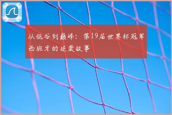 从低谷到巅峰:第19届世界杯冠军西班牙的逆袭故事