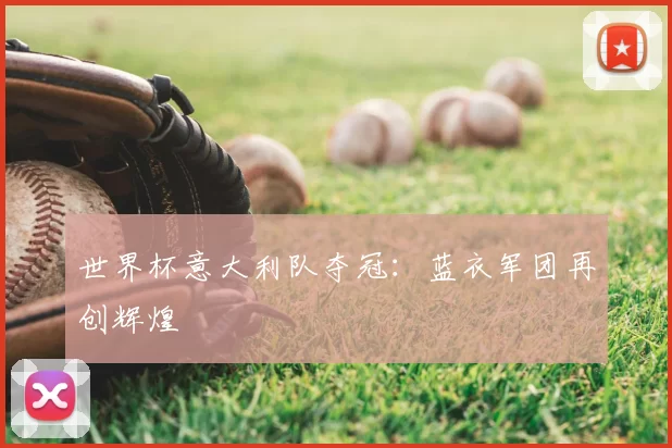 世界杯意大利队夺冠：蓝衣军团再创辉煌