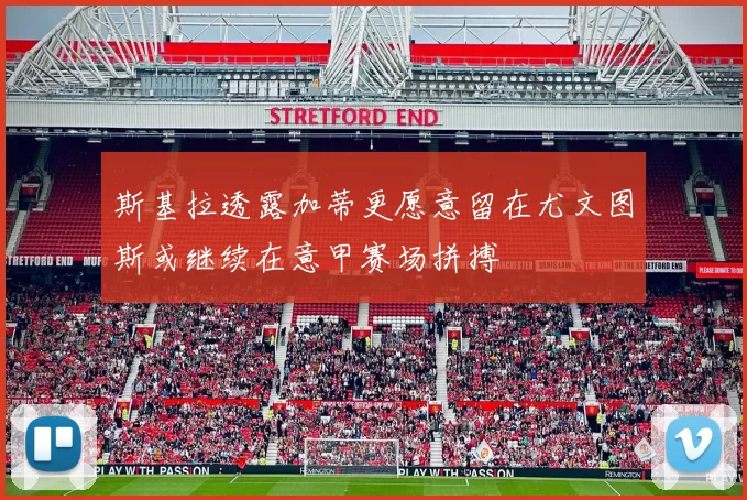 斯基拉透露加蒂更愿意留在尤文图斯或继续在意甲赛场拼搏