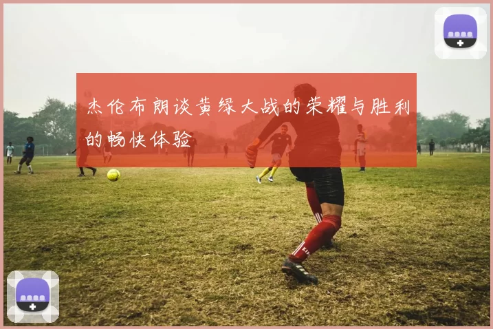 杰伦布朗谈黄绿大战的荣耀与胜利的畅快体验