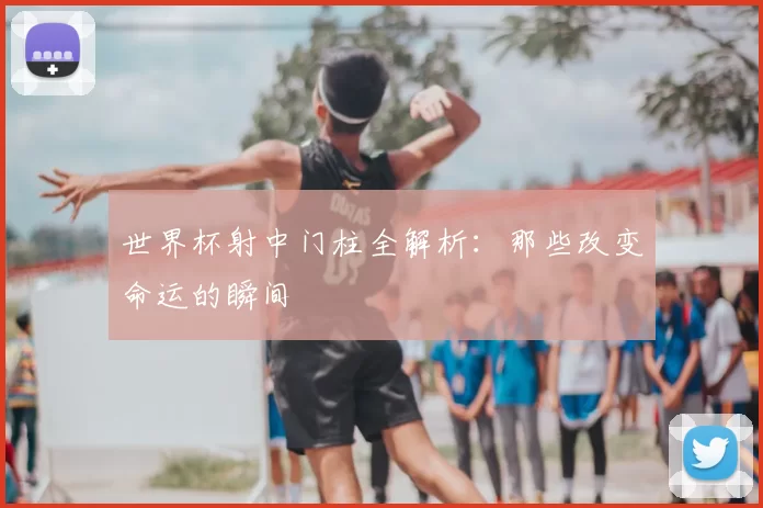 世界杯射中门柱全解析:那些改变命运的瞬间
