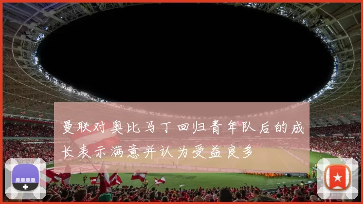 曼联对奥比马丁回归青年队后的成长表示满意并认为受益良多