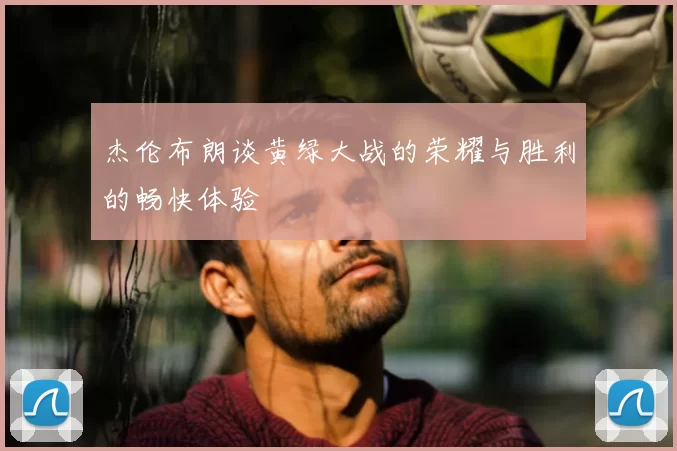 杰伦布朗谈黄绿大战的荣耀与胜利的畅快体验