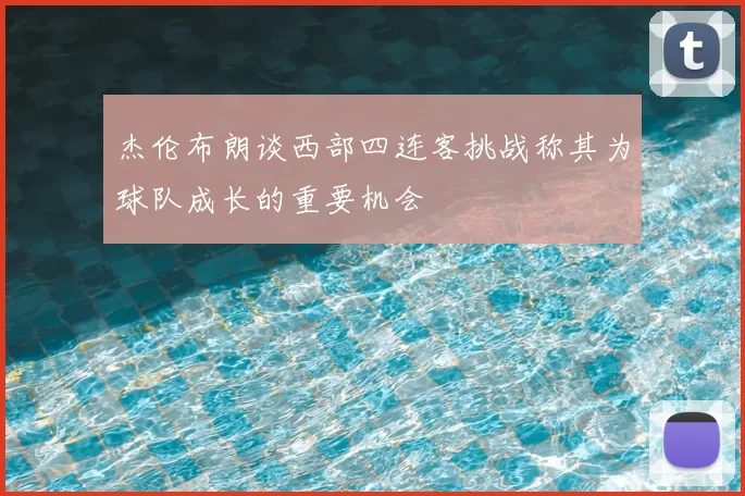 杰伦布朗谈西部四连客挑战称其为球队成长的重要机会