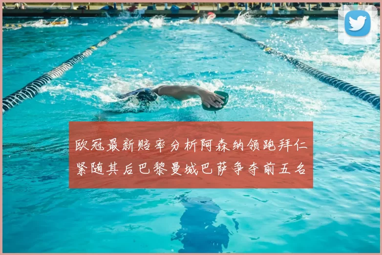 欧冠最新赔率分析阿森纳领跑拜仁紧随其后巴黎曼城巴萨争夺前五名