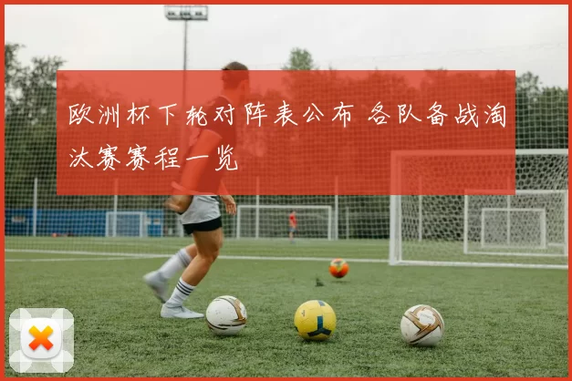 欧洲杯下轮对阵表公布 各队备战淘汰赛赛程一览