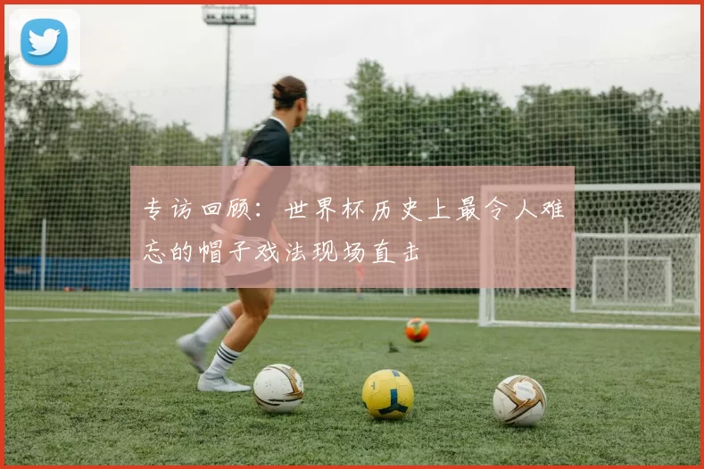 专访回顾：世界杯历史上最令人难忘的帽子戏法现场直击