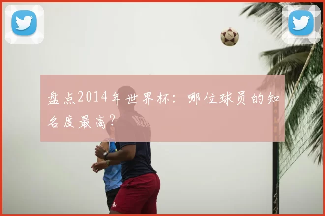 盘点2014年世界杯:哪位球员的知名度最高?