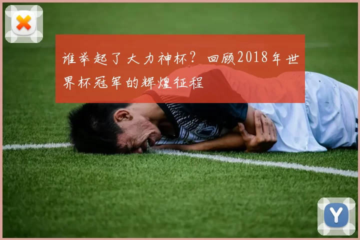谁举起了大力神杯?回顾2018年世界杯冠军的辉煌征程