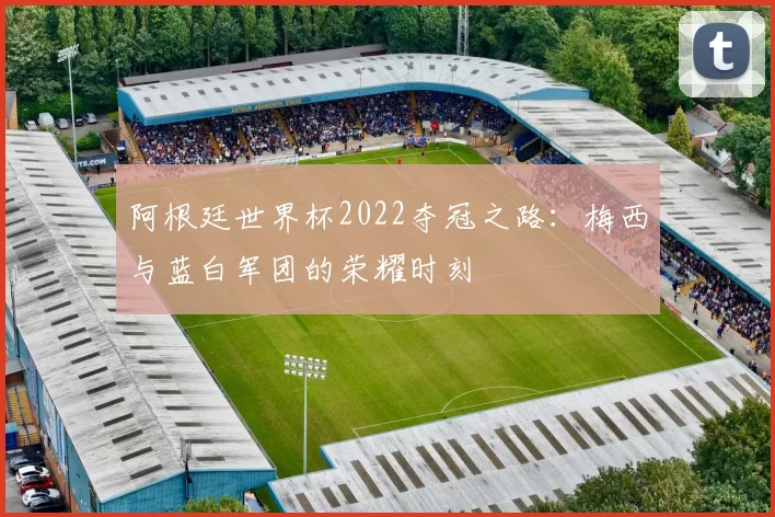 阿根廷世界杯2022夺冠之路:梅西与蓝白军团的荣耀时刻