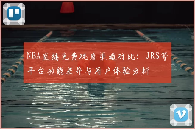 NBA直播免费观看渠道对比:JRS等平台功能差异与用户体验分析