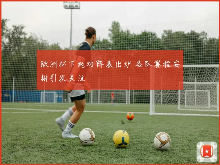 欧洲杯下轮对阵表出炉 各队赛程安排引发关注
