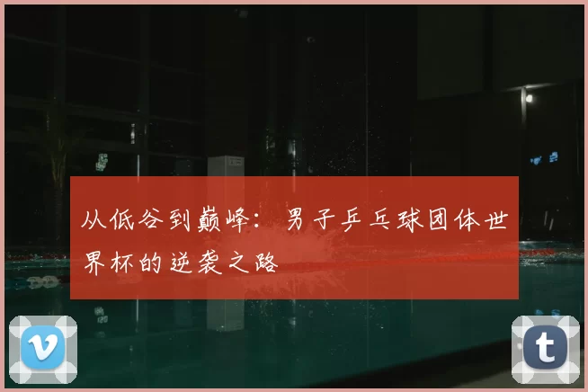 从低谷到巅峰:男子乒乓球团体世界杯的逆袭之路