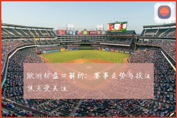 欧洲杯盘口解析:赛事走势与投注焦点受关注