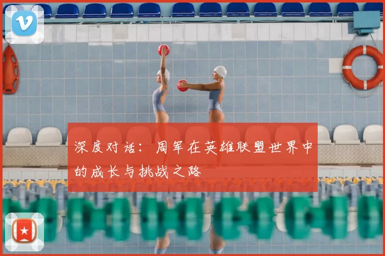 深度对话:周军在英雄联盟世界中的成长与挑战之路