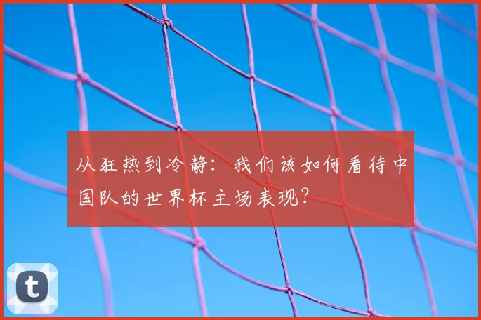 从狂热到冷静：我们该如何看待中国队的世界杯主场表现？