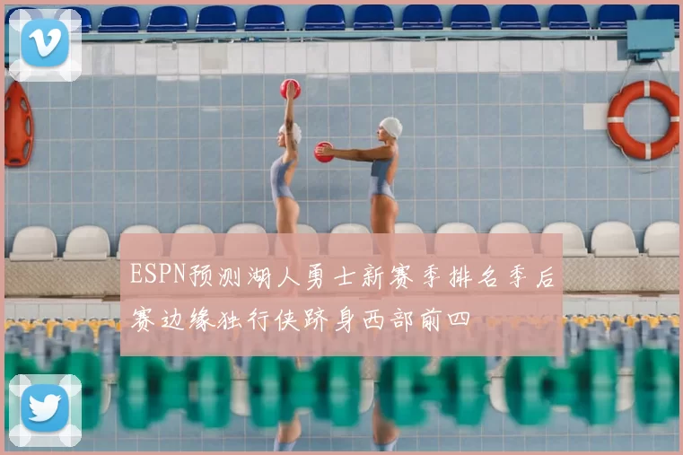 ESPN预测湖人勇士新赛季排名季后赛边缘独行侠跻身西部前四