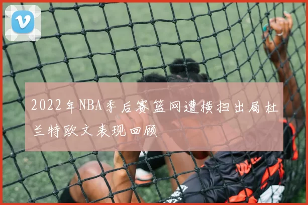 2022年NBA季后赛篮网遭横扫出局杜兰特欧文表现回顾