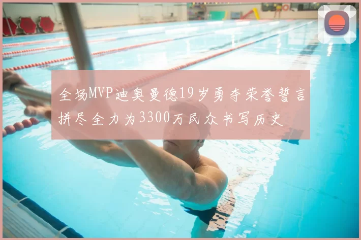 全场MVP迪奥曼德19岁勇夺荣誉誓言拼尽全力为3300万民众书写历史