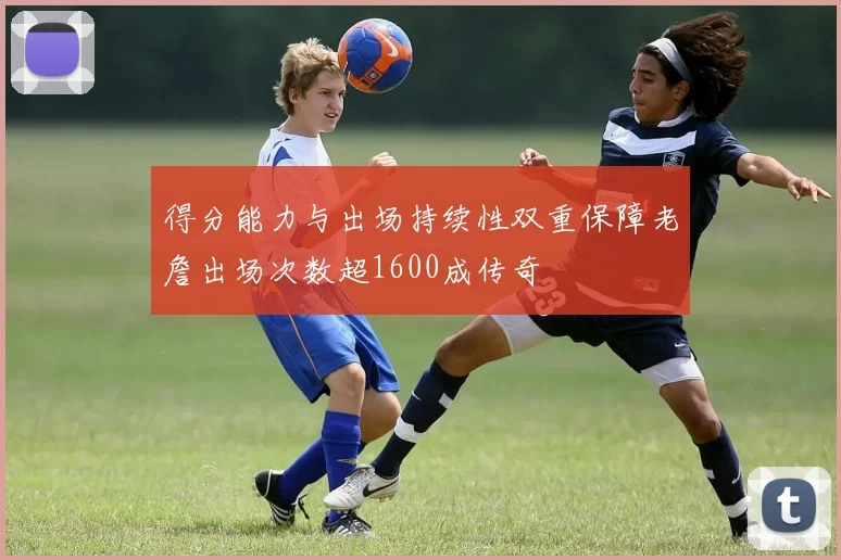 得分能力与出场持续性双重保障老詹出场次数超1600成传奇