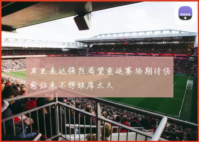 库里表达强烈渴望重返赛场期待伤愈归来不想缺席太久