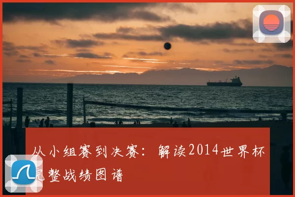 从小组赛到决赛:解读2014世界杯完整战绩图谱
