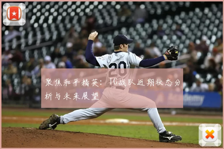 聚焦和平精英:IG战队近期状态分析与未来展望