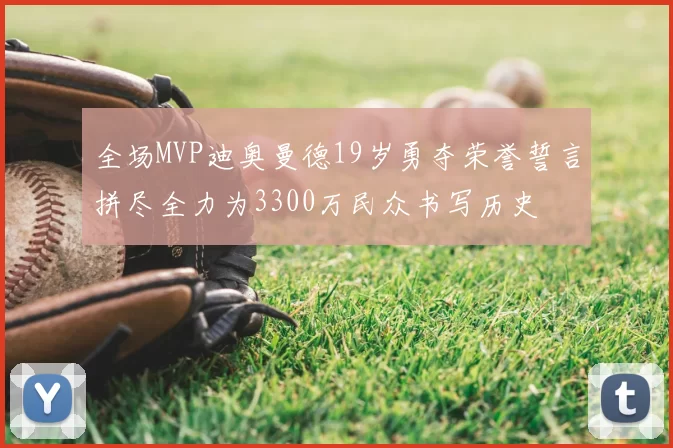 全场MVP迪奥曼德19岁勇夺荣誉誓言拼尽全力为3300万民众书写历史