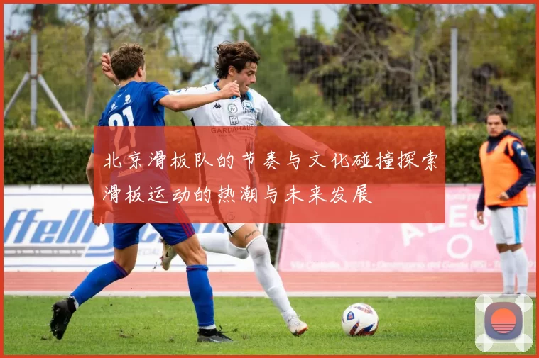 北京滑板队的节奏与文化碰撞探索滑板运动的热潮与未来发展