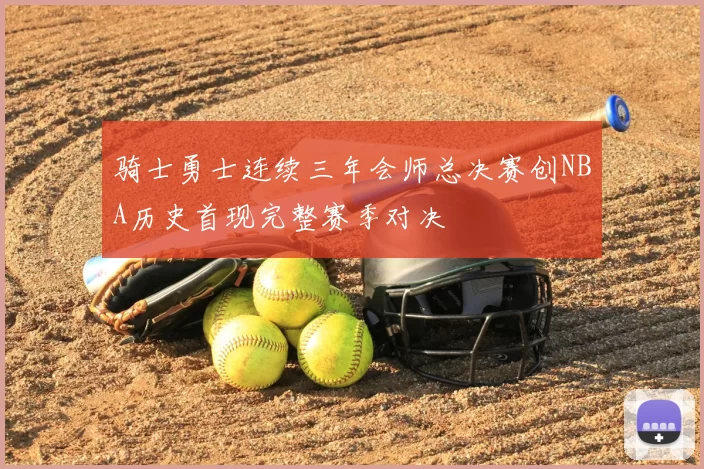 骑士勇士连续三年会师总决赛创NBA历史首现完整赛季对决